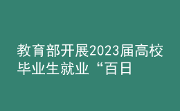 教育部開(kāi)展2023屆高校畢業(yè)生就業(yè)“百日沖刺”系列活動(dòng)