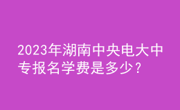 2023年湖南中央電大中專報(bào)名學(xué)費(fèi)是多少？