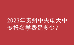 2023年貴州中央電大中專報(bào)名學(xué)費(fèi)是多少？