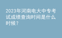 2023年河南電大中?？荚嚦煽儾樵儠r間是什么時候？
