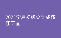 2023寧夏初級會計成績哪天查