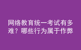 網(wǎng)絡(luò)教育統(tǒng)一考試有多難？哪些行為屬于作弊