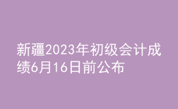新疆2023年初級(jí)會(huì)計(jì)成績(jī)6月16日前公布