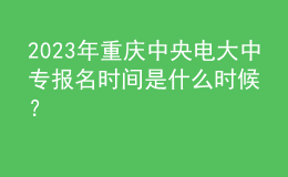 2023年重慶中央電大中專(zhuān)報(bào)名時(shí)間是什么時(shí)候？