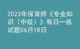 2023年保育師《專業(yè)知識(shí)（中級(jí)）》每日一練試題06月18日