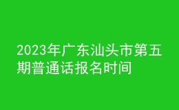 2023年廣東汕頭市第五期普通話報(bào)名時(shí)間6月26起 考試時(shí)間7月3日起