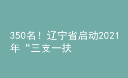 350名！遼寧省啟動(dòng)2021年“三支一扶”計(jì)劃人員招募工作