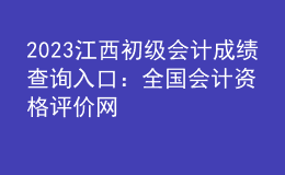 2023江西初級會計成績查詢?nèi)肟冢喝珖鴷嬞Y格評價網(wǎng)