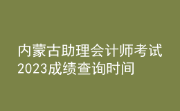 內(nèi)蒙古助理會(huì)計(jì)師考試2023成績(jī)查詢(xún)時(shí)間
