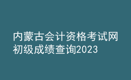 內(nèi)蒙古會計資格考試網(wǎng)初級成績查詢2023