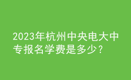 2023年杭州中央電大中專報(bào)名學(xué)費(fèi)是多少？