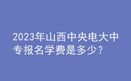 2023年山西中央電大中專報(bào)名學(xué)費(fèi)是多少？