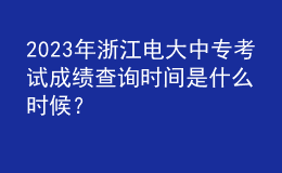2023年浙江電大中?？荚嚦煽?jī)查詢時(shí)間是什么時(shí)候？