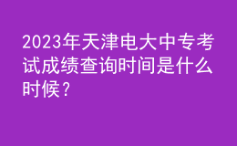 2023年天津電大中?？荚嚦煽?jī)查詢時(shí)間是什么時(shí)候？