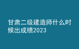 甘肅二級(jí)建造師什么時(shí)候出成績(jī)2023