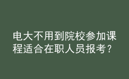 電大不用到院校參加課程適合在職人員報(bào)考？