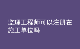 監(jiān)理工程師可以注冊(cè)在施工單位嗎