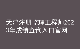 天津注冊(cè)監(jiān)理工程師2023年成績(jī)查詢?nèi)肟诠倬W(wǎng)