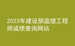2023年建設(shè)部監(jiān)理工程師成績查詢網(wǎng)站