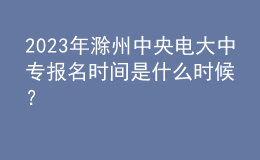 2023年滁州中央電大中專報(bào)名時(shí)間是什么時(shí)候？