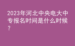 2023年河北中央電大中專報(bào)名時(shí)間是什么時(shí)候？