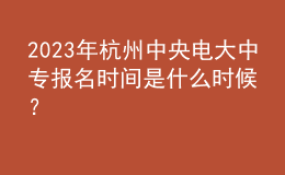  2023年杭州中央電大中專報(bào)名時(shí)間是什么時(shí)候？