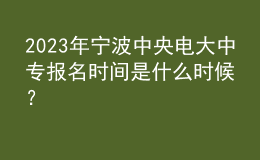 2023年寧波中央電大中專報(bào)名時(shí)間是什么時(shí)候？