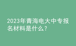 2023年青海電大中專報(bào)名材料是什么？