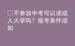 ?不參加中考可以讀成人大學(xué)嗎？報(bào)考條件須知 