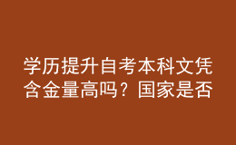 學(xué)歷提升自考本科文憑含金量高嗎？國(guó)家是否認(rèn)可？ 