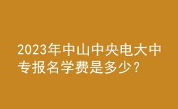 2023年中山中央電大中專報名學費是多少？