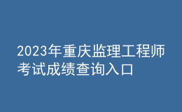 2023年重慶監(jiān)理工程師考試成績(jī)查詢?nèi)肟? style=