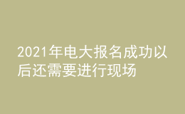 2021年電大報(bào)名成功以后還需要進(jìn)行現(xiàn)場確認(rèn)嗎？