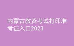 內蒙古教資考試打印準考證入口2023