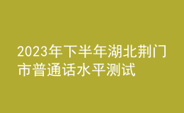 2023年下半年湖北荊門市普通話水平測(cè)試相關(guān)事項(xiàng)的公告