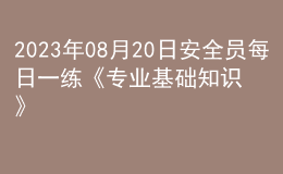 2023年08月20日安全員每日一練《專業(yè)基礎知識》