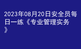 2023年08月20日安全員每日一練《專業(yè)管理實務》