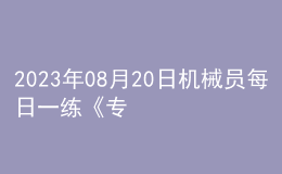2023年08月20日機(jī)械員每日一練《專(zhuān)業(yè)管理實(shí)務(wù)》