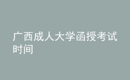 廣西成人大學(xué)函授考試時(shí)間