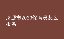 濟(jì)源市2023保育員怎么報名