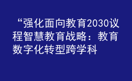 “強(qiáng)化面向教育2030議程智慧教育戰(zhàn)略：教育數(shù)字化轉(zhuǎn)型跨學(xué)科研究報(bào)告”成果發(fā)布