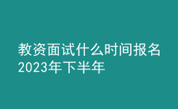 教資面試什么時間報名2023年下半年