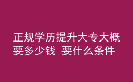 正規(guī)學(xué)歷提升大專大概要多少錢 要什么條件