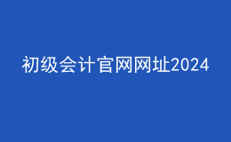 初級(jí)會(huì)計(jì)官網(wǎng)網(wǎng)址2024