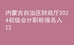 內蒙古自治區(qū)財政廳2024初級會計職稱報名入口