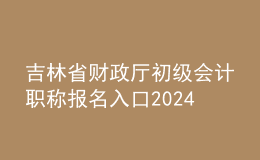 吉林省財(cái)政廳初級(jí)會(huì)計(jì)職稱(chēng)報(bào)名入口2024