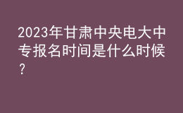 2023年甘肅中央電大中專報名時間是什么時候？