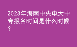 2023年海南中央電大中專報(bào)名時(shí)間是什么時(shí)候？