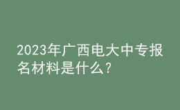 2023年廣西電大中專報(bào)名材料是什么？