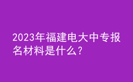 2023年福建電大中專報(bào)名材料是什么？